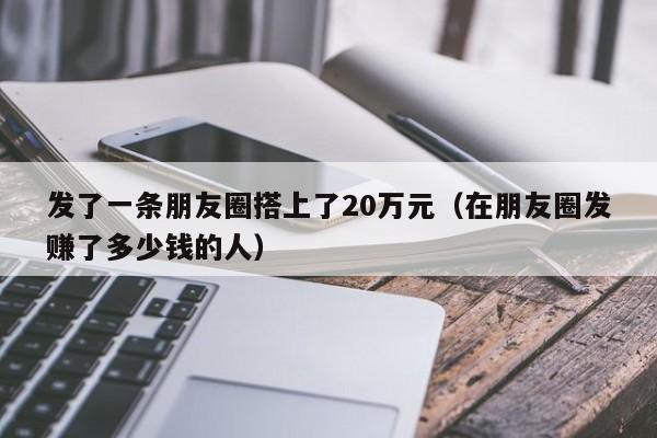 发了一条朋友圈搭上了20万元（在朋友圈发赚了多少钱的人）