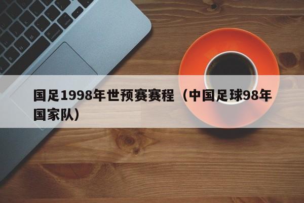 国足1998年世预赛赛程（中国足球98年国家队）