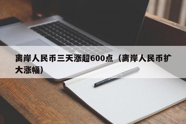 离岸人民币三天涨超600点（离岸人民币扩大涨幅）