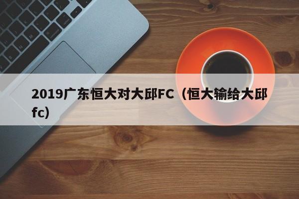 2019广东恒大对大邱FC（恒大输给大邱fc）