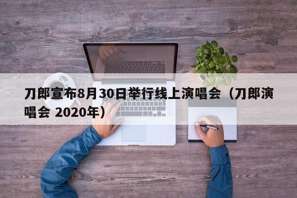 刀郎宣布8月30日举行线上演唱会（刀郎演唱会 2020年）