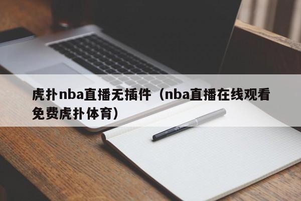 虎扑nba直播无插件（nba直播在线观看免费虎扑体育）