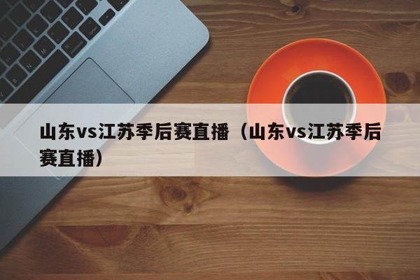 山东vs江苏季后赛直播（山东vs江苏季后赛直播）