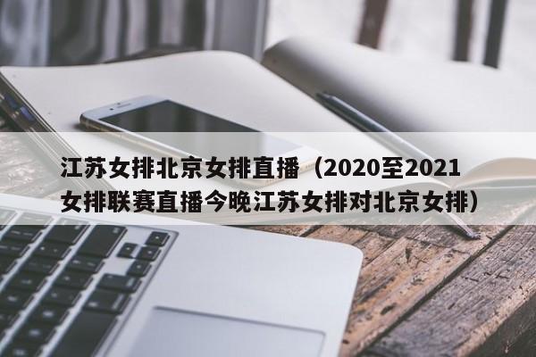 江苏女排北京女排直播（2020至2021女排联赛直播今晚江苏女排对北京女排）