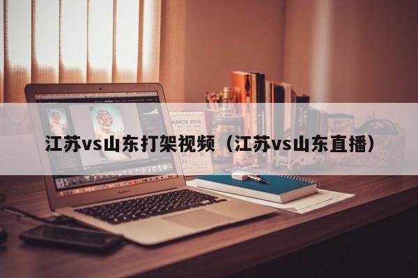 江苏vs山东打架视频（江苏vs山东直播）