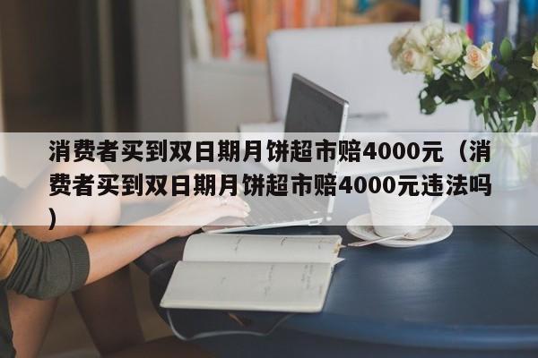 消费者买到双日期月饼超市赔4000元（消费者买到双日期月饼超市赔4000元违法吗）