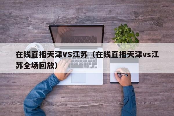 在线直播天津VS江苏（在线直播天津vs江苏全场回放）