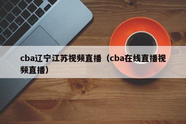 cba辽宁江苏视频直播（cba在线直播视频直播）