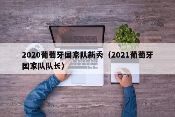 2020葡萄牙国家队新秀（2021葡萄牙国家队队长）