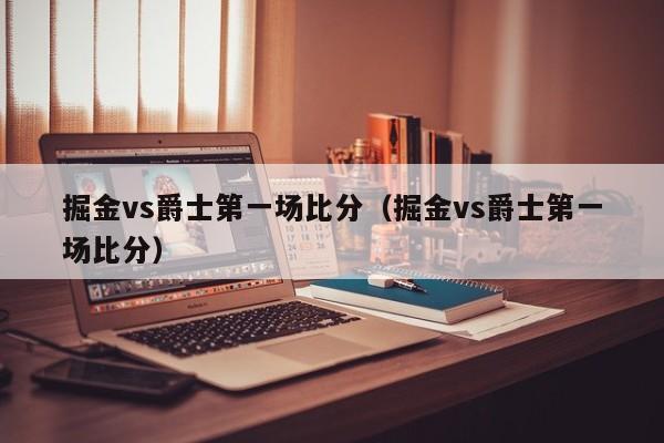 掘金vs爵士第一场比分（掘金vs爵士第一场比分）