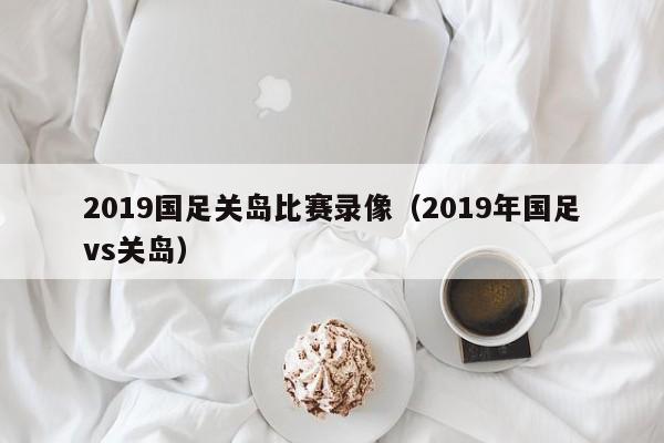 2019国足关岛比赛录像（2019年国足vs关岛）