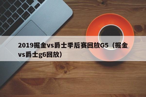 2019掘金vs爵士季后赛回放G5（掘金vs爵士g6回放）