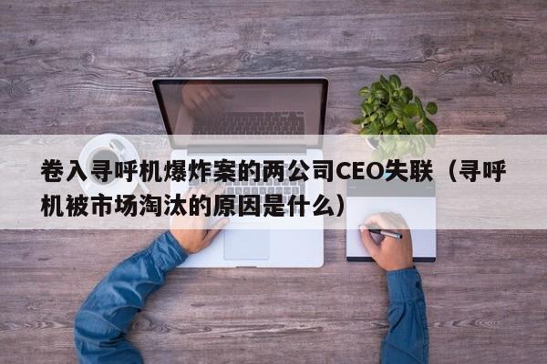 卷入寻呼机爆炸案的两公司CEO失联（寻呼机被市场淘汰的原因是什么）