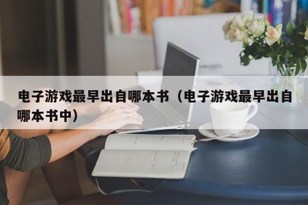 电子游戏最早出自哪本书（电子游戏最早出自哪本书中）