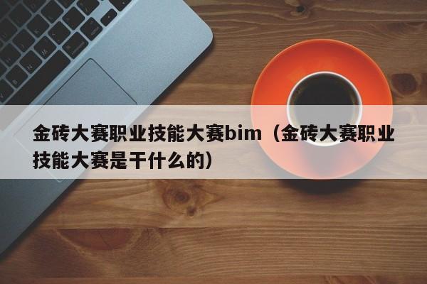 金砖大赛职业技能大赛bim（金砖大赛职业技能大赛是干什么的）