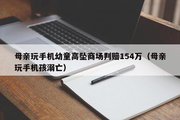 母亲玩手机幼童高坠商场判赔154万（母亲玩手机孩溺亡）