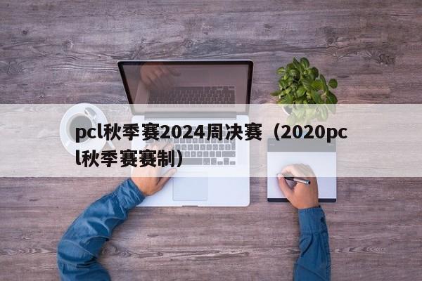 pcl秋季赛2024周决赛（2020pcl秋季赛赛制）