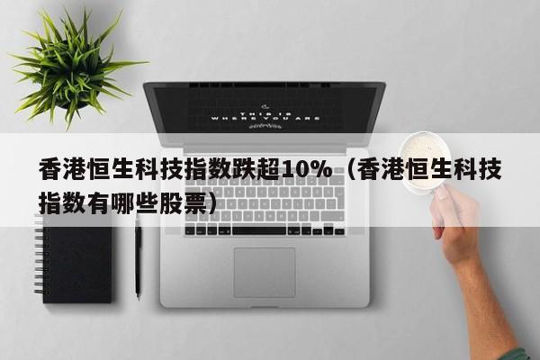 香港恒生科技指数跌超10%（香港恒生科技指数有哪些股票）