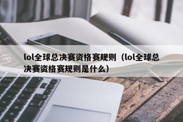 lol全球总决赛资格赛规则（lol全球总决赛资格赛规则是什么）