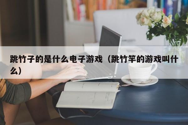 跳竹子的是什么电子游戏（跳竹竿的游戏叫什么）