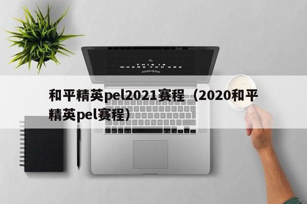 和平精英pel2021赛程（2020和平精英pel赛程）