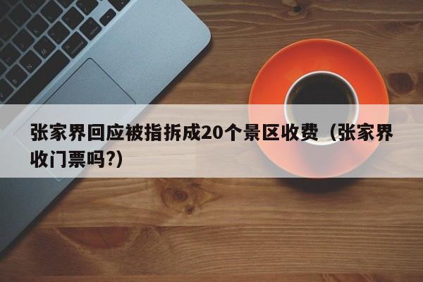 张家界回应被指拆成20个景区收费（张家界收门票吗?）