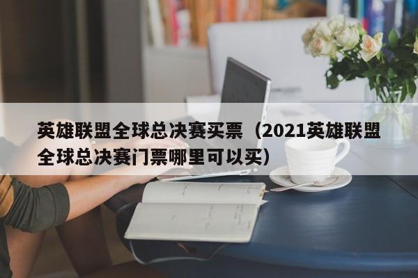 英雄联盟全球总决赛买票（2021英雄联盟全球总决赛门票哪里可以买）