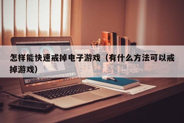 怎样能快速戒掉电子游戏（有什么方法可以戒掉游戏）