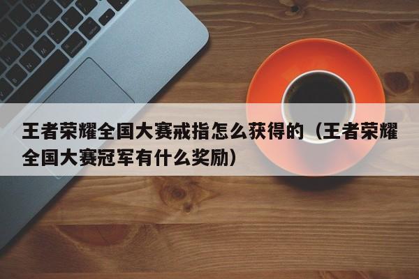 王者荣耀全国大赛戒指怎么获得的（王者荣耀全国大赛冠军有什么奖励）