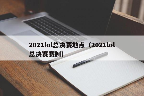 2021lol总决赛地点（2021lol总决赛赛制）