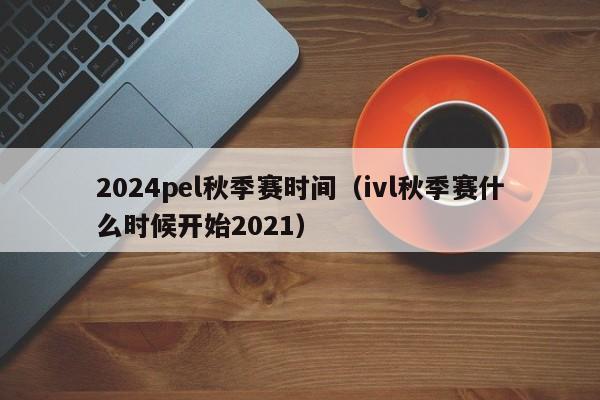 2024pel秋季赛时间（ivl秋季赛什么时候开始2021）