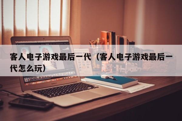 客人电子游戏最后一代（客人电子游戏最后一代怎么玩）