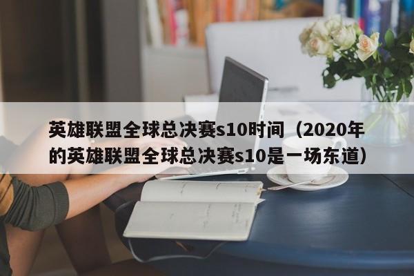 英雄联盟全球总决赛s10时间（2020年的英雄联盟全球总决赛s10是一场东道）