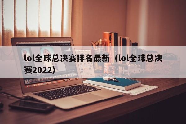 lol全球总决赛排名最新（lol全球总决赛2022）