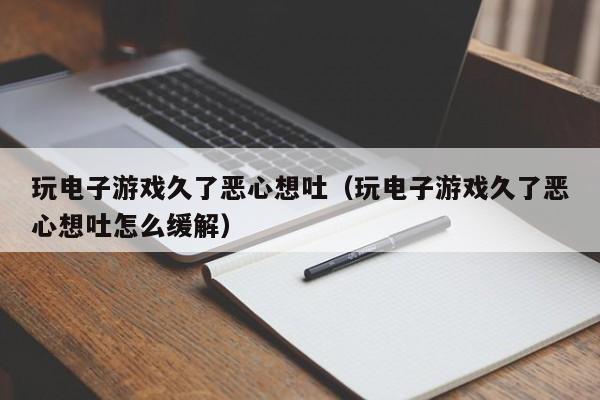 玩电子游戏久了恶心想吐（玩电子游戏久了恶心想吐怎么缓解）