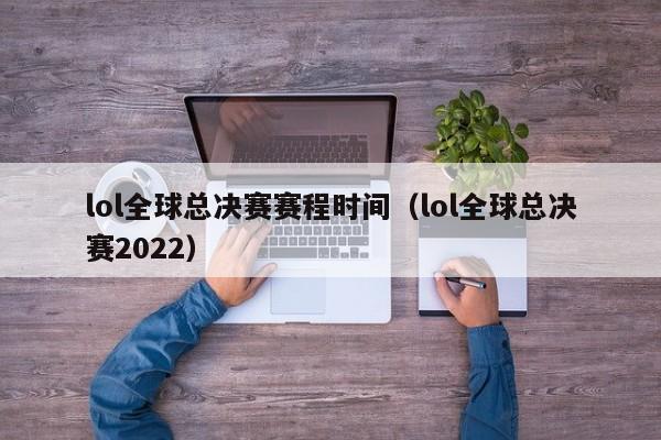 lol全球总决赛赛程时间（lol全球总决赛2022）