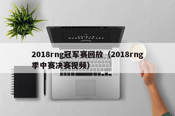 2018rng冠军赛回放（2018rng季中赛决赛视频）