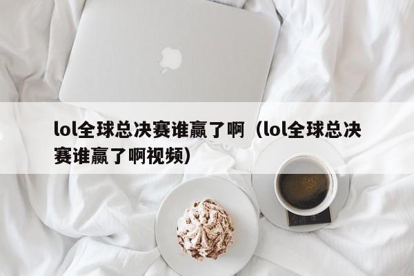 lol全球总决赛谁赢了啊（lol全球总决赛谁赢了啊视频）