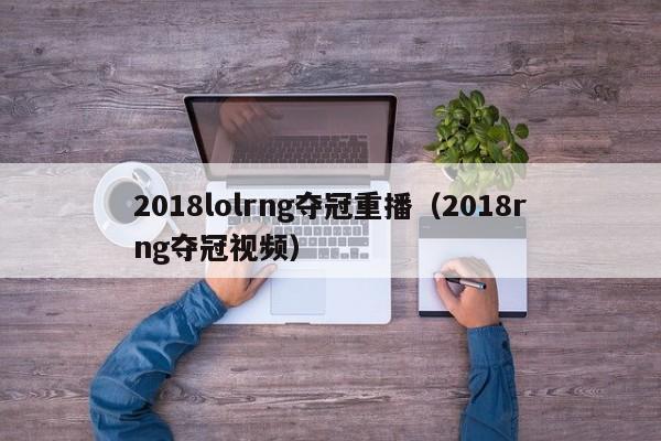 2018lolrng夺冠重播（2018rng夺冠视频）