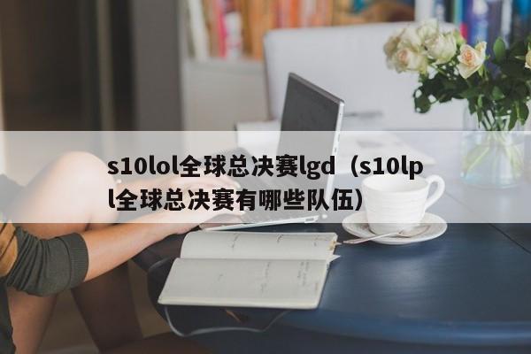 s10lol全球总决赛lgd（s10lpl全球总决赛有哪些队伍）